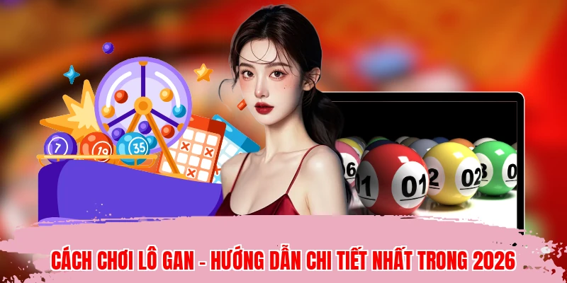 Cách Chơi Lô Gan - Hướng Dẫn Chi Tiết Nhất Trong 2026