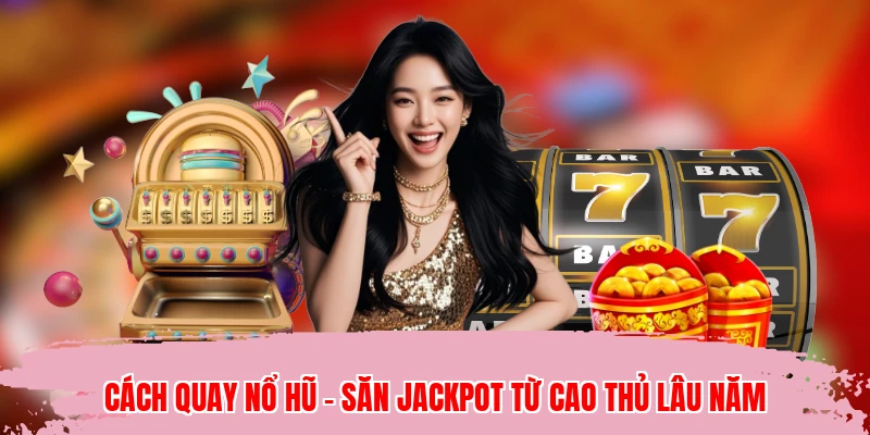 Cách Quay Nổ Hũ - Săn Jackpot Từ Cao Thủ Lâu Năm
