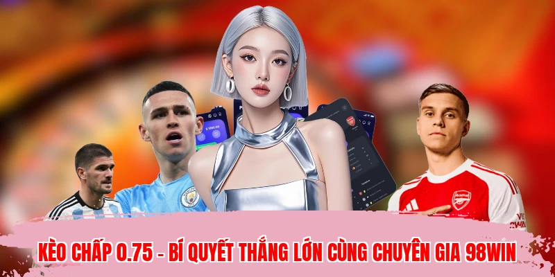 Kèo Chấp 0.75 - Bí Quyết Thắng Lớn Cùng Chuyên Gia 98WIN