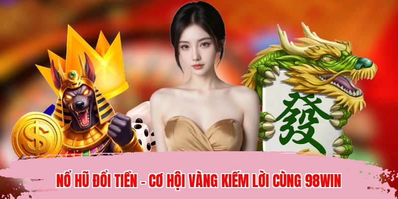 Nổ Hũ Đổi Tiền - Cơ Hội Vàng Kiếm Lời Cùng 98WIN