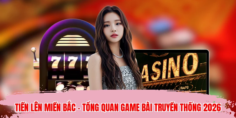 Tiến Lên Miền Bắc - Tổng Quan Game Bài Truyền Thống 2026
