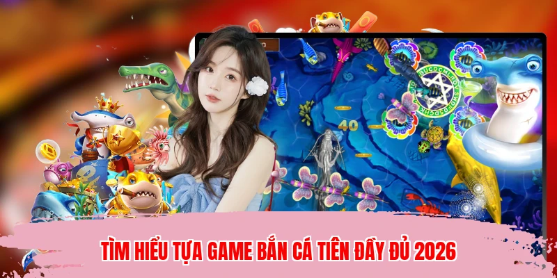 Tìm hiểu tựa game bắn cá Tiên đầy đủ 2026